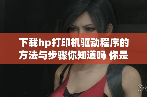 下载hp打印机驱动程序的方法与步骤你知道吗 你是否需要下载hp打印机驱动程序呢