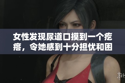 女性发现尿道口摸到一个疙瘩，令她感到十分担忧和困惑
