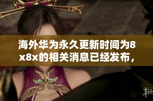海外华为永久更新时间为8x8x的相关消息已经发布，请及时关注更新动态。