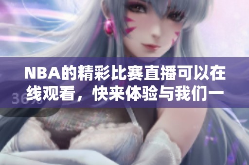 NBA的精彩比赛直播可以在线观看，快来体验与我们一起感受比赛的热血氛围！