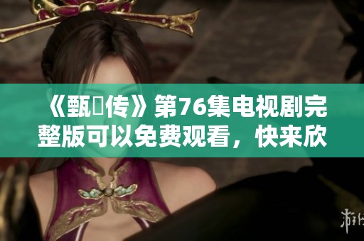 《甄嬛传》第76集电视剧完整版可以免费观看，快来欣赏精彩剧情吧！