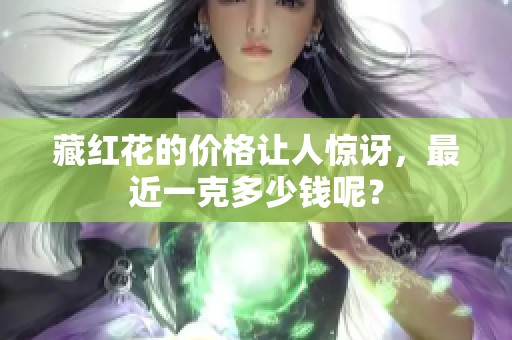 藏红花的价格让人惊讶，最近一克多少钱呢？