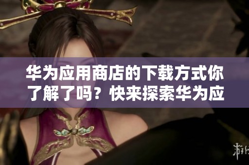 华为应用商店的下载方式你了解了吗？快来探索华为应用商店下载的精彩内容吧！