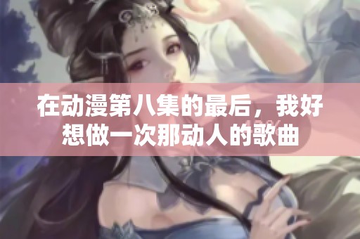 在动漫第八集的最后，我好想做一次那动人的歌曲