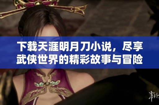 下载天涯明月刀小说，尽享武侠世界的精彩故事与冒险旅程