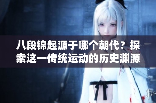 八段锦起源于哪个朝代？探索这一传统运动的历史渊源