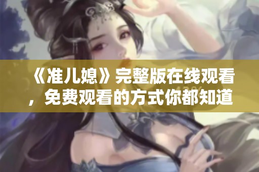 《准儿媳》完整版在线观看，免费观看的方式你都知道了吗