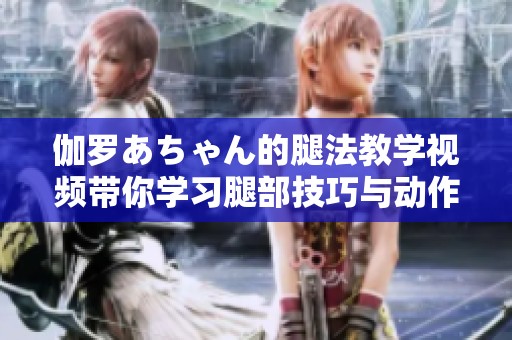 伽罗あちゃん的腿法教学视频带你学习腿部技巧与动作要领