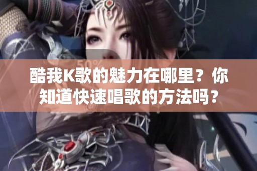 酷我K歌的魅力在哪里？你知道快速唱歌的方法吗？
