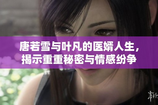 唐若雪与叶凡的医婿人生，揭示重重秘密与情感纷争