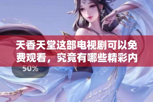 天香天堂这部电视剧可以免费观看，究竟有哪些精彩内容值得关注呢