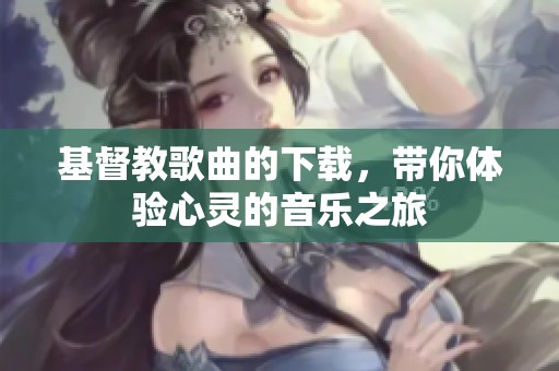 基督教歌曲的下载，带你体验心灵的音乐之旅