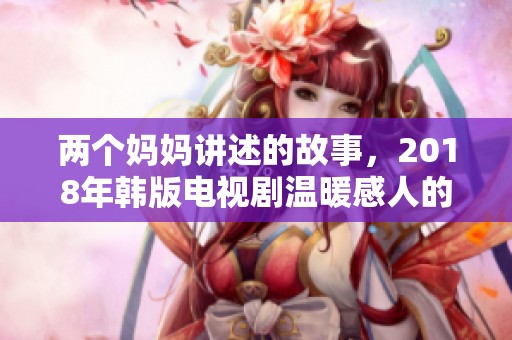 两个妈妈讲述的故事，2018年韩版电视剧温暖感人的情感纠葛