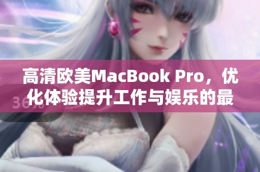 高清欧美MacBook Pro，优化体验提升工作与娱乐的最佳选择
