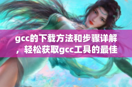 gcc的下载方法和步骤详解，轻松获取gcc工具的最佳方式