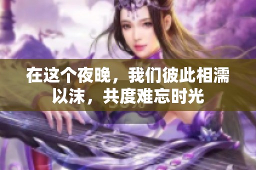 在这个夜晚，我们彼此相濡以沫，共度难忘时光