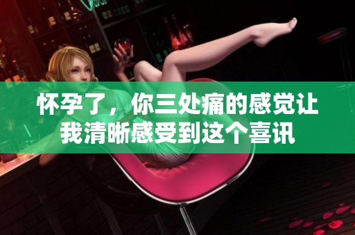 怀孕了，你三处痛的感觉让我清晰感受到这个喜讯