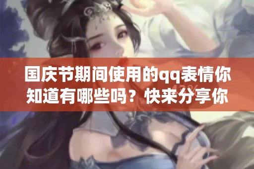 国庆节期间使用的qq表情你知道有哪些吗？快来分享你的想法吧！