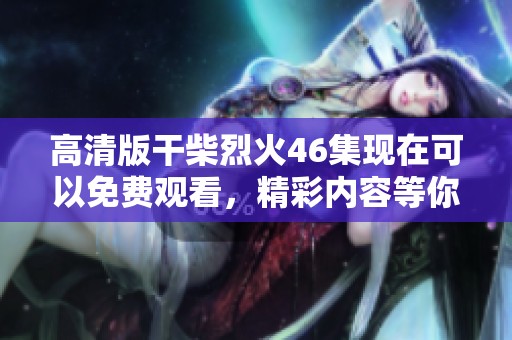 高清版干柴烈火46集现在可以免费观看，精彩内容等你来体验！