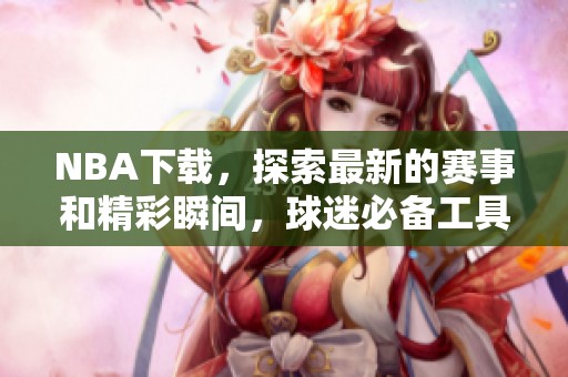 NBA下载，探索最新的赛事和精彩瞬间，球迷必备工具！