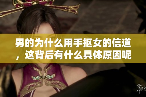 男的为什么用手抠女的信道，这背后有什么具体原因呢