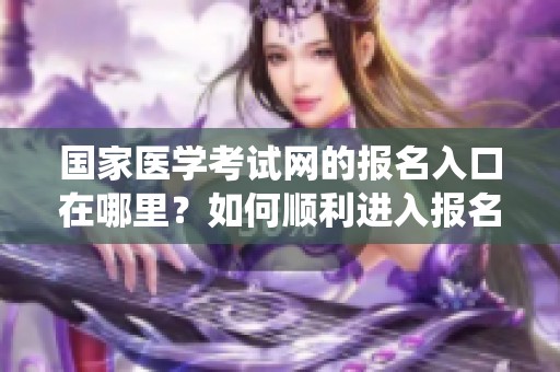 国家医学考试网的报名入口在哪里？如何顺利进入报名系统？