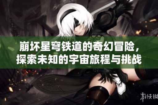 崩坏星穹铁道的奇幻冒险，探索未知的宇宙旅程与挑战