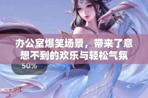 办公室爆笑场景，带来了意想不到的欢乐与轻松气氛