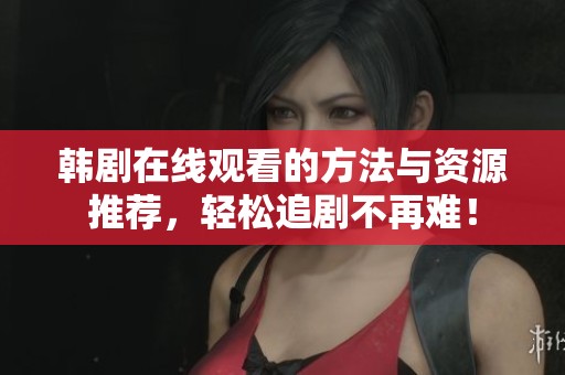 韩剧在线观看的方法与资源推荐，轻松追剧不再难！