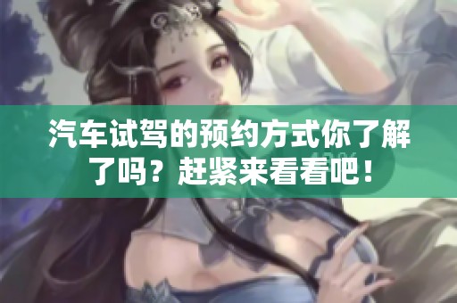 汽车试驾的预约方式你了解了吗？赶紧来看看吧！