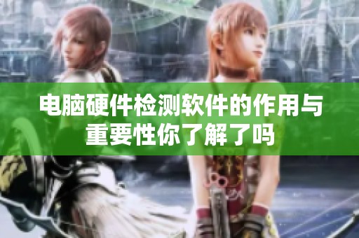 电脑硬件检测软件的作用与重要性你了解了吗