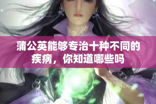 蒲公英能够专治十种不同的疾病，你知道哪些吗