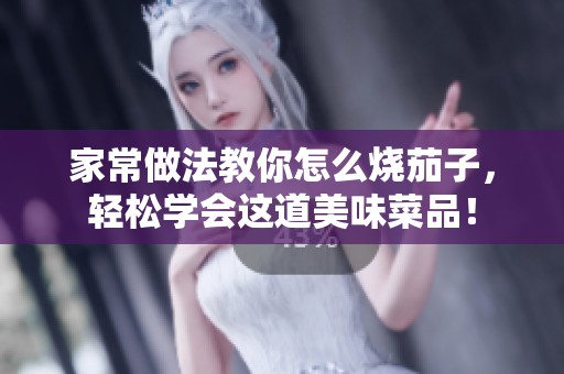 家常做法教你怎么烧茄子，轻松学会这道美味菜品！