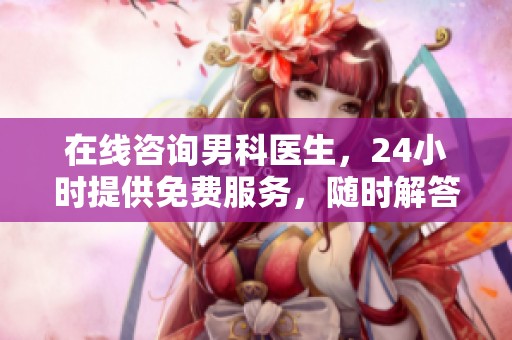 在线咨询男科医生，24小时提供免费服务，随时解答您的问题