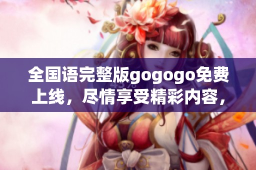 全国语完整版gogogo免费上线，尽情享受精彩内容，一起动起来吧！
