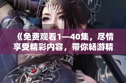 《免费观看1—40集，尽情享受精彩内容，带你畅游精彩剧集世界》