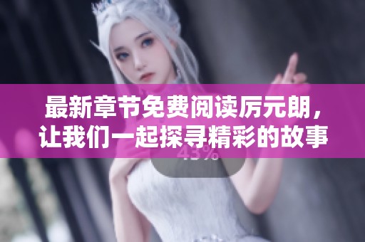 最新章节免费阅读厉元朗，让我们一起探寻精彩的故事内容与魅力。