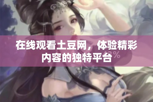 在线观看土豆网，体验精彩内容的独特平台