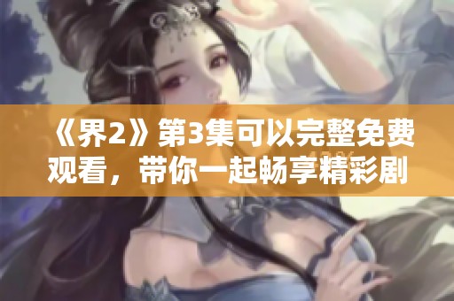 《界2》第3集可以完整免费观看，带你一起畅享精彩剧情内容