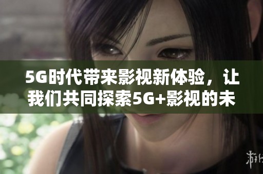5G时代带来影视新体验，让我们共同探索5G+影视的未来发展方向