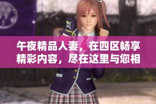 午夜精品人妻，在四区畅享精彩内容，尽在这里与您相约！