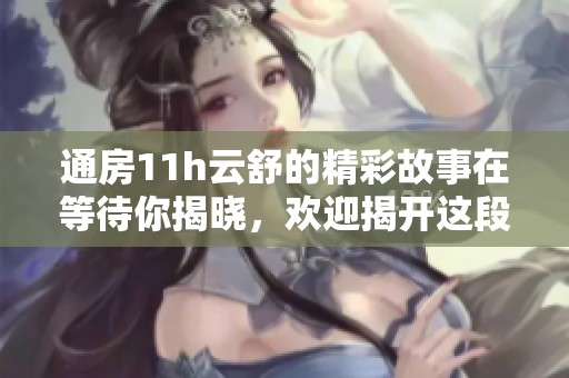 通房11h云舒的精彩故事在等待你揭晓，欢迎揭开这段奇妙旅程的面纱