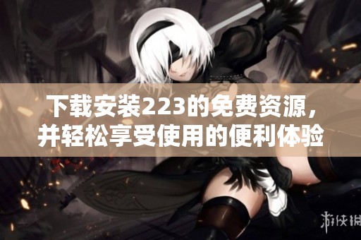 下载安装223的免费资源，并轻松享受使用的便利体验