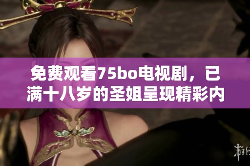 免费观看75bo电视剧，已满十八岁的圣姐呈现精彩内容