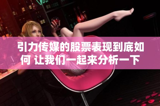 引力传媒的股票表现到底如何 让我们一起来分析一下市场动态