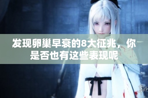 发现卵巢早衰的8大征兆，你是否也有这些表现呢