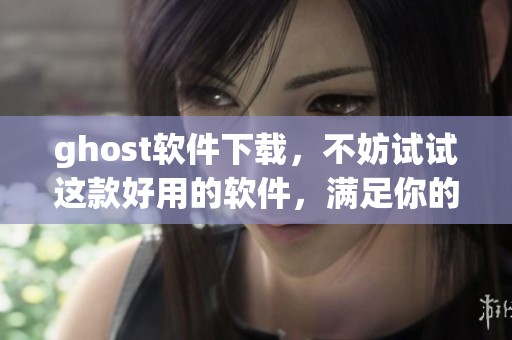 ghost软件下载，不妨试试这款好用的软件，满足你的需求！