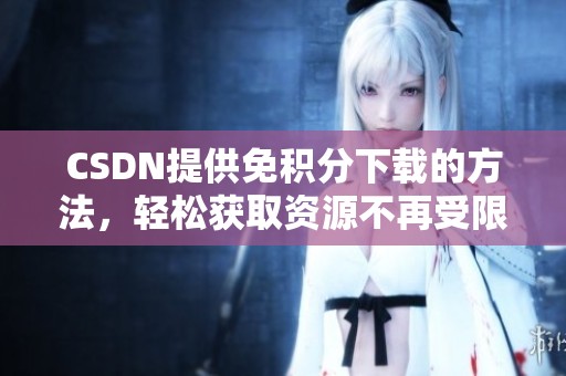 CSDN提供免积分下载的方法，轻松获取资源不再受限制