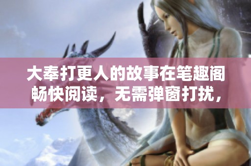 大奉打更人的故事在笔趣阁畅快阅读，无需弹窗打扰，快来体验吧！