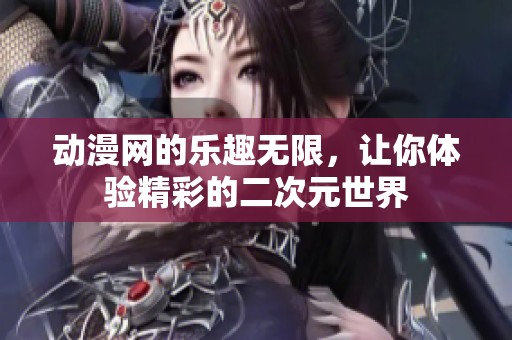 动漫网的乐趣无限，让你体验精彩的二次元世界